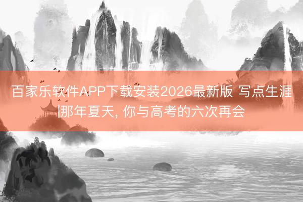 百家乐软件APP下载安装2026最新版 写点生涯|那年夏天， 你与高考的六次再会