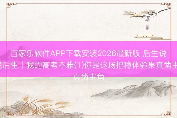 百家乐软件APP下载安装2026最新版 后生说·说后生丨我的高考不雅(1)你是这场把稳体验果真凿主角