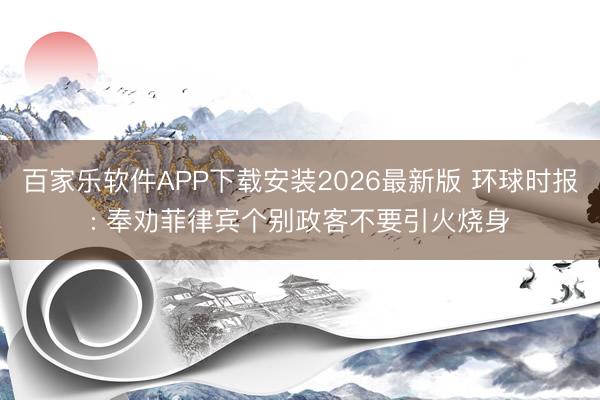 百家乐软件APP下载安装2026最新版 环球时报: 奉劝菲律宾个别政客不要引火烧身