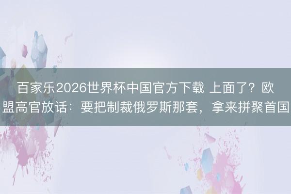 百家乐2026世界杯中国官方下载 上面了？欧盟高官放话：要把制裁俄罗斯那套，拿来拼聚首国