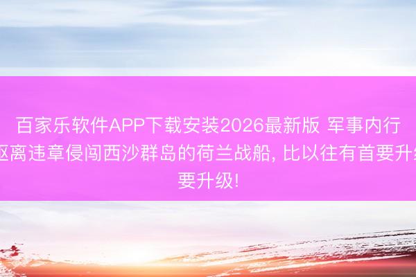 百家乐软件APP下载安装2026最新版 军事内行: 驱离违章侵闯西沙群岛的荷兰战船， 比以往有首要升级!