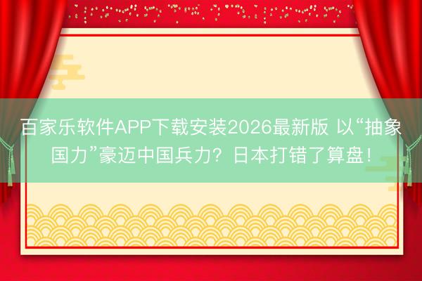 百家乐软件APP下载安装2026最新版 以“抽象国力”豪迈中国兵力？日本打错了算盘！