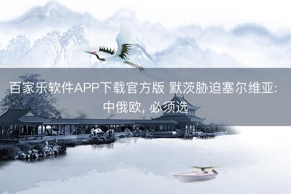 百家乐软件APP下载官方版 默茨胁迫塞尔维亚: 中俄欧， 必须选