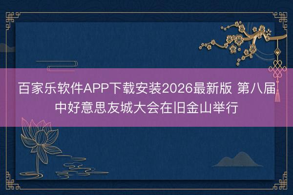 百家乐软件APP下载安装2026最新版 第八届中好意思友城大会在旧金山举行