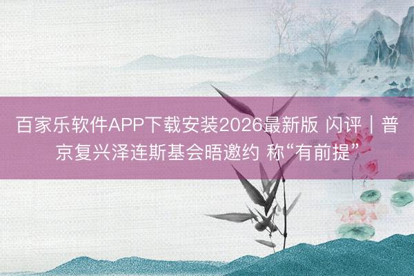 百家乐软件APP下载安装2026最新版 闪评｜普京复兴泽连斯基会晤邀约 称“有前提”