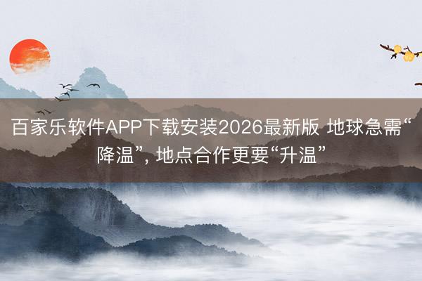 百家乐软件APP下载安装2026最新版 地球急需“降温”， 地点合作更要“升温”