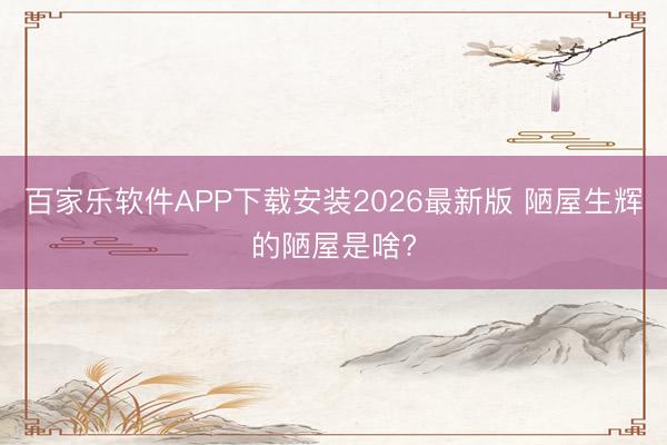 百家乐软件APP下载安装2026最新版 陋屋生辉的陋屋是啥?