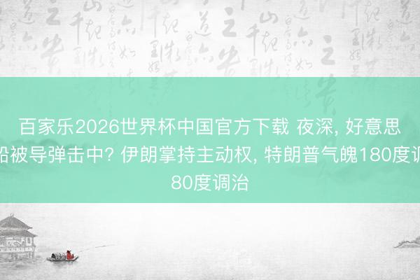 百家乐2026世界杯中国官方下载 夜深, 好意思战船被导弹击中? 伊朗掌持主动权, 特朗普气魄180度调治