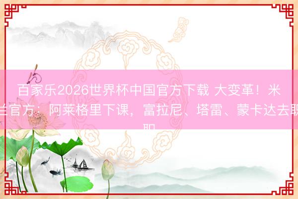 百家乐2026世界杯中国官方下载 大变革！米兰官方：阿莱格里下课，富拉尼、塔雷、蒙卡达去职