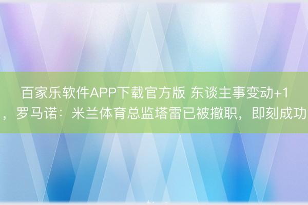 百家乐软件APP下载官方版 东谈主事变动+1，罗马诺：米兰体育总监塔雷已被撤职，即刻成功