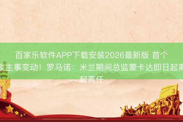 百家乐软件APP下载安装2026最新版 首个东谈主事变动！罗马诺：米兰期间总监蒙卡达即日起离任