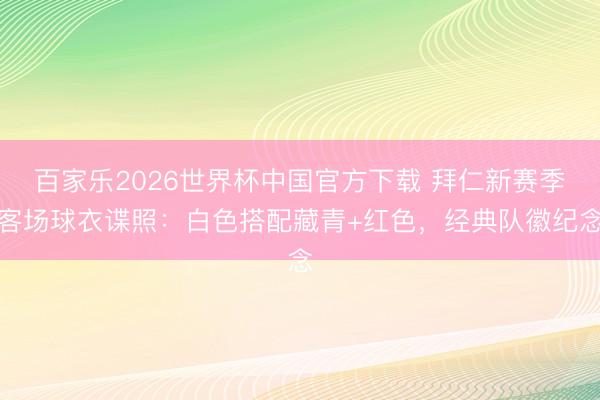 百家乐2026世界杯中国官方下载 拜仁新赛季客场球衣谍照：白色搭配藏青+红色，经典队徽纪念