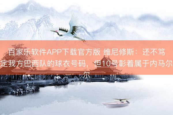 百家乐软件APP下载官方版 维尼修斯：还不笃定我方巴西队的球衣号码，但10号彰着属于内马尔