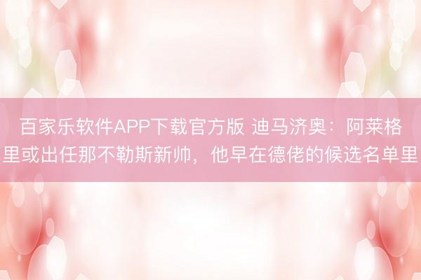 百家乐软件APP下载官方版 迪马济奥：阿莱格里或出任那不勒斯新帅，他早在德佬的候选名单里