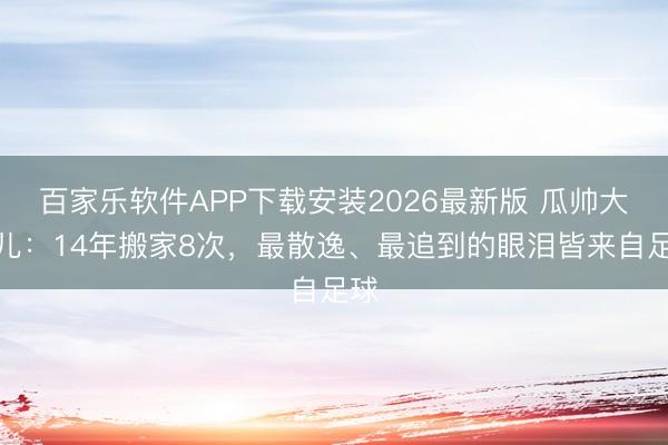 百家乐软件APP下载安装2026最新版 瓜帅大男儿：14年搬家8次，最散逸、最追到的眼泪皆来自足球