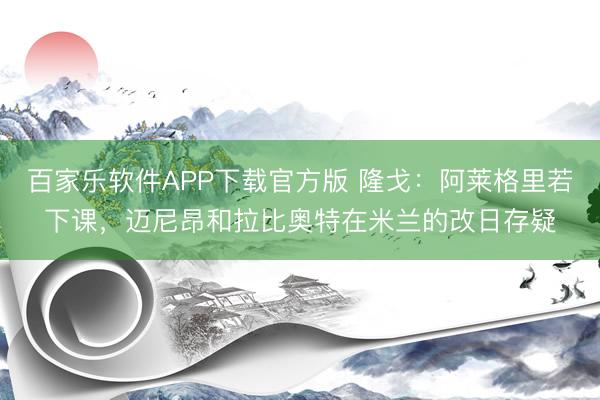 百家乐软件APP下载官方版 隆戈：阿莱格里若下课，迈尼昂和拉比奥特在米兰的改日存疑