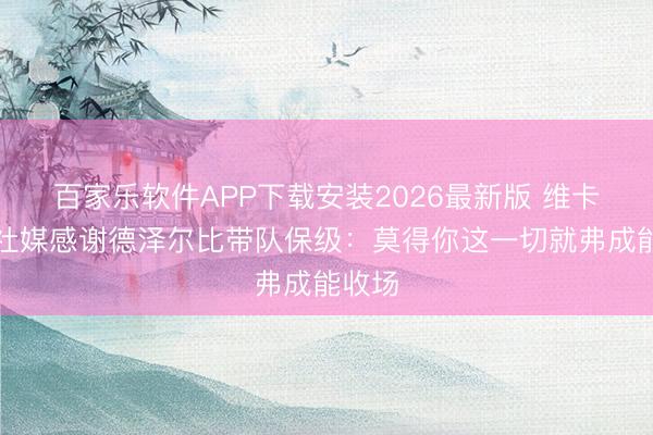 百家乐软件APP下载安装2026最新版 维卡里奥社媒感谢德泽尔比带队保级：莫得你这一切就弗成能收场