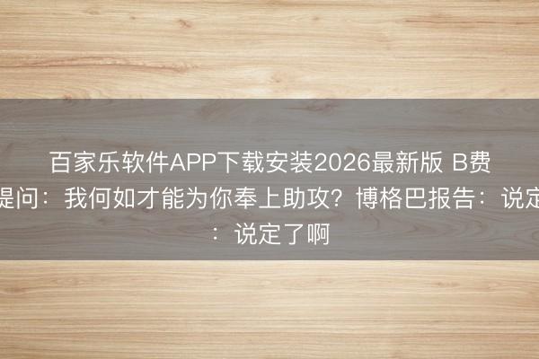 百家乐软件APP下载安装2026最新版 B费社媒提问：我何如才能为你奉上助攻？博格巴报告：说定了啊