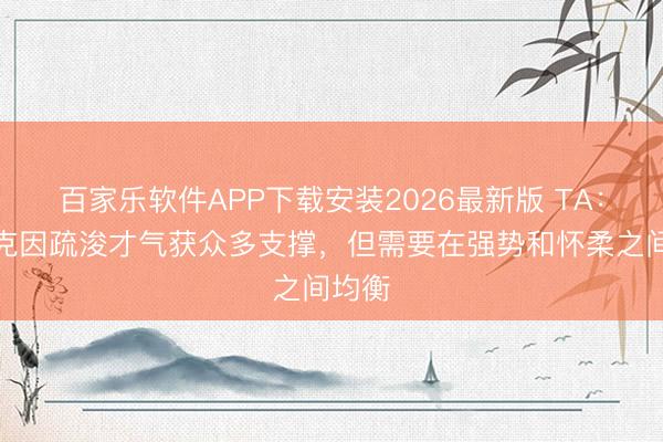 百家乐软件APP下载安装2026最新版 TA：卡里克因疏浚才气获众多支撑，但需要在强势和怀柔之间均衡