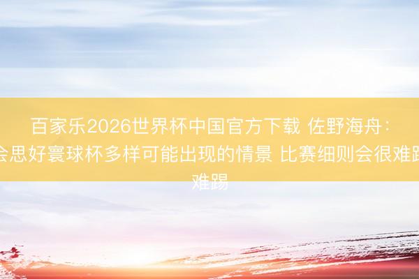 百家乐2026世界杯中国官方下载 佐野海舟:会思好寰球杯多样可能出现的情景 比赛细则会很难踢