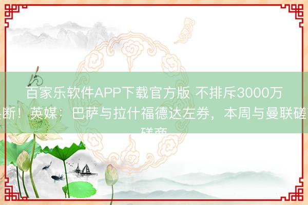 百家乐软件APP下载官方版 不排斥3000万买断！英媒：巴萨与拉什福德达左券，本周与曼联磋商