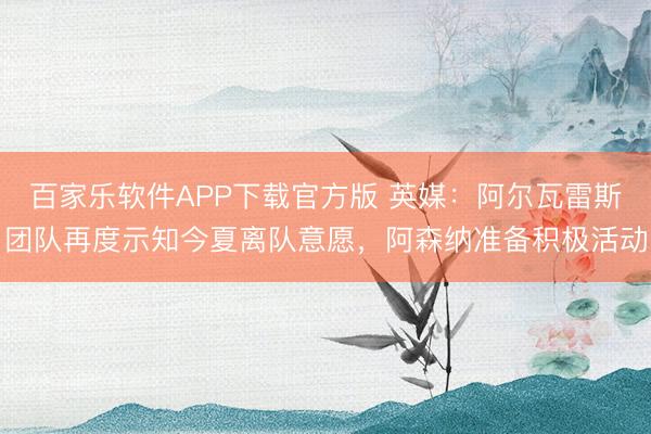 百家乐软件APP下载官方版 英媒:阿尔瓦雷斯团队再度示知今夏离队意愿,阿森纳准备积极活动