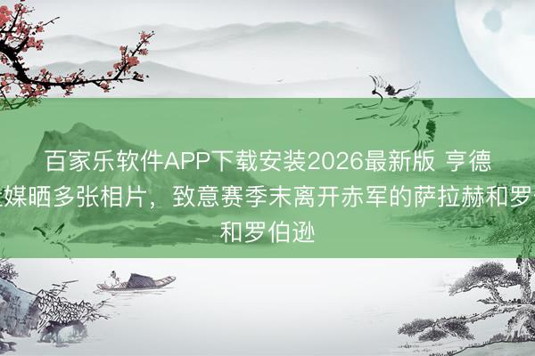 百家乐软件APP下载安装2026最新版 亨德森社媒晒多张相片，致意赛季末离开赤军的萨拉赫和罗伯逊