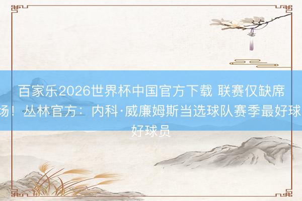 百家乐2026世界杯中国官方下载 联赛仅缺席1场!丛林官方:内科·威廉姆斯当选球队赛季最好球员