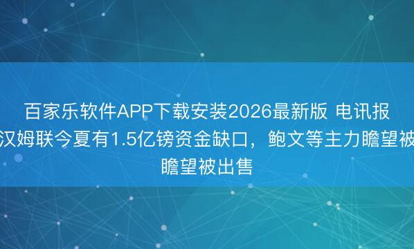 百家乐软件APP下载安装2026最新版 电讯报：西汉姆联今夏有1.5亿镑资金缺口，鲍文等主力瞻望被出售