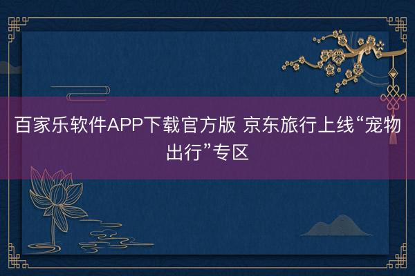 百家乐软件APP下载官方版 京东旅行上线“宠物出行”专区
