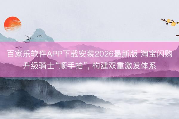百家乐软件APP下载安装2026最新版 淘宝闪购升级骑士“顺手拍”， 构建双重激发体系