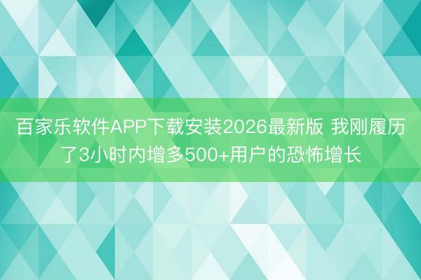 百家乐软件APP下载安装2026最新版 我刚履历了3小时内增多500+用户的恐怖增长