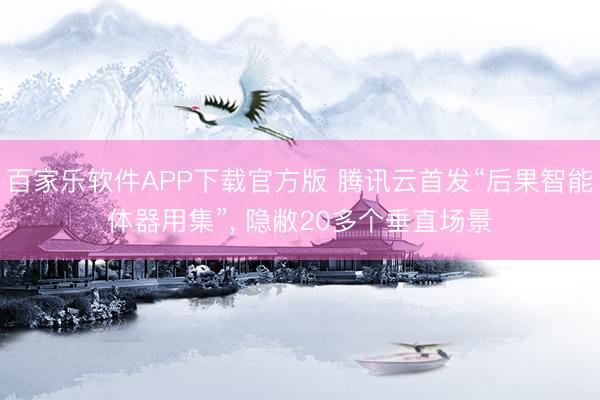 百家乐软件APP下载官方版 腾讯云首发“后果智能体器用集”, 隐敝20多个垂直场景