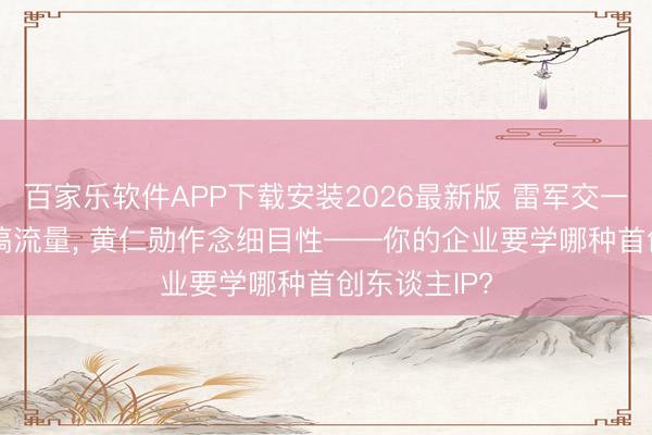 百家乐软件APP下载安装2026最新版 雷军交一又友， 俞浩搞流量， 黄仁勋作念细目性——你的企业要学哪种首创东谈主IP?