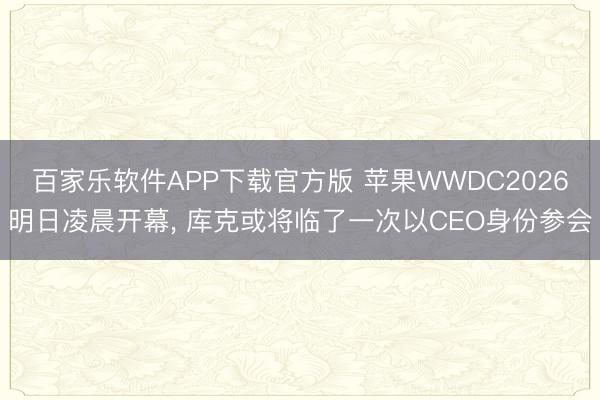 百家乐软件APP下载官方版 苹果WWDC2026明日凌晨开幕， 库克或将临了一次以CEO身份参会