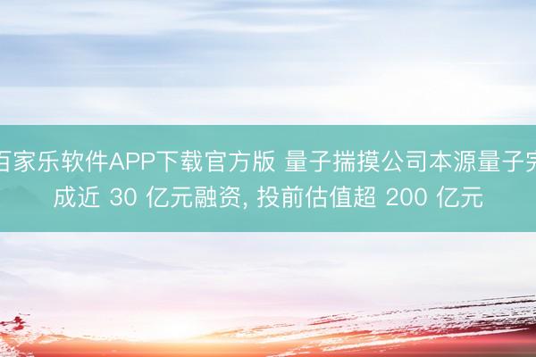 百家乐软件APP下载官方版 量子揣摸公司本源量子完成近 30 亿元融资， 投前估值超 200 亿元