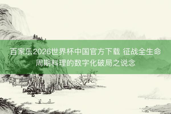 百家乐2026世界杯中国官方下载 征战全生命周期料理的数字化破局之说念