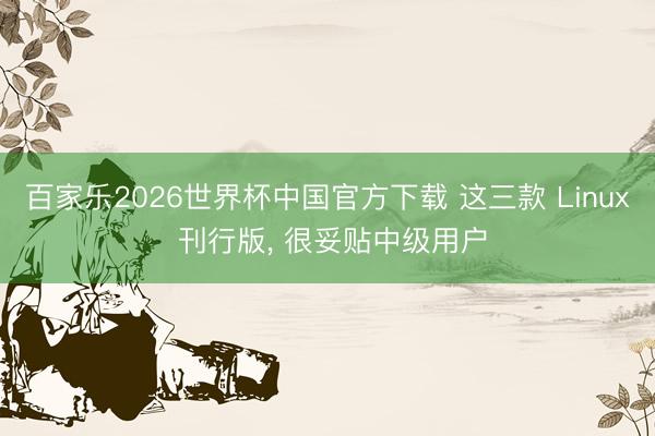 百家乐2026世界杯中国官方下载 这三款 Linux 刊行版