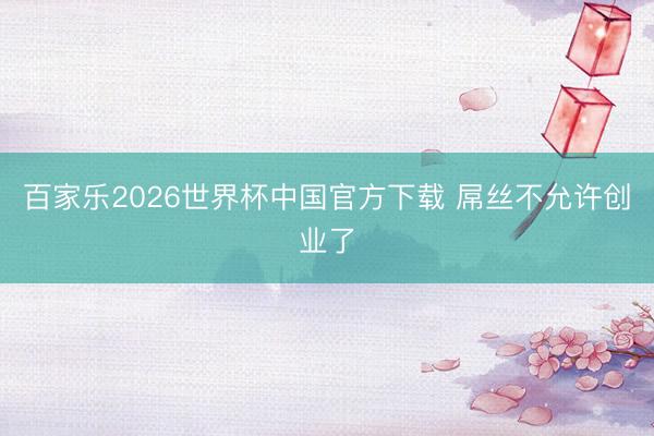 百家乐2026世界杯中国官方下载 屌丝不允许创业了