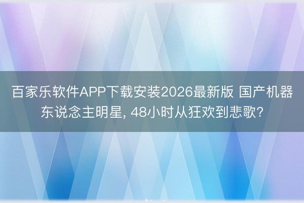 百家乐软件APP下载安装2026最新版 国产机器东说念主明星， 48小时从狂欢到悲歌?