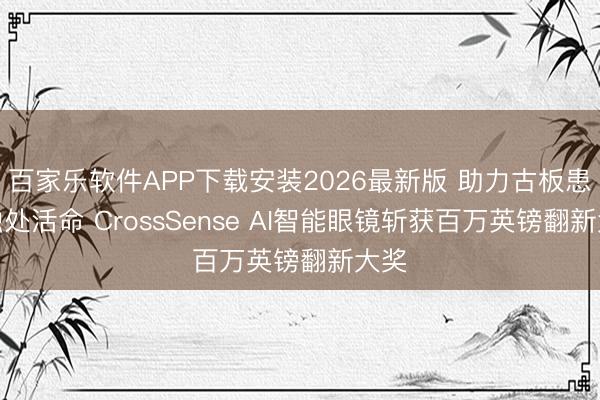 百家乐软件APP下载安装2026最新版 助力古板患者独处活命 CrossSense AI智能眼镜斩获百万英镑翻新大奖