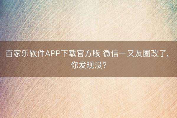百家乐软件APP下载官方版 微信一又友圈改了， 你发现没?