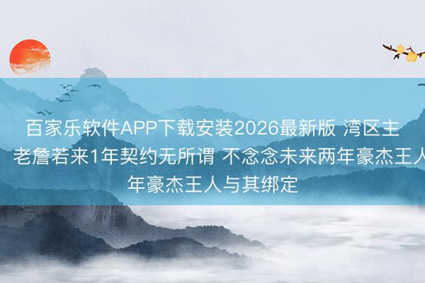 百家乐软件APP下载安装2026最新版 湾区主捏东谈主：老詹若来1年契约无所谓 不念念未来两年豪杰王人与其绑定