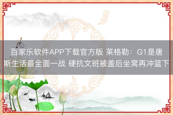 百家乐软件APP下载官方版 莱格勒：G1是唐斯生活最全面一战 硬抗文班被盖后坐窝再冲篮下