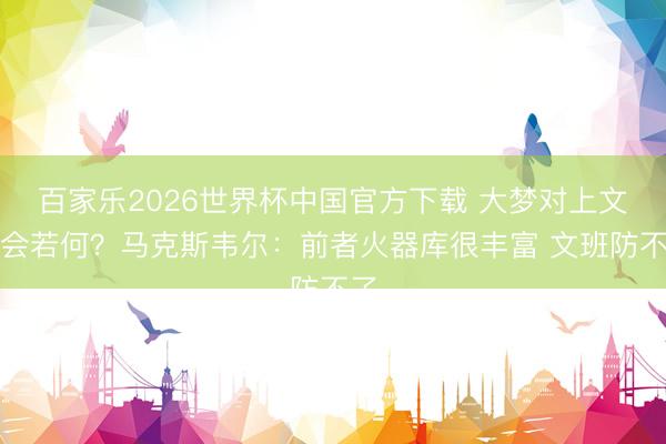 百家乐2026世界杯中国官方下载 大梦对上文班会若何？马克斯韦尔：前者火器库很丰富 文班防不了