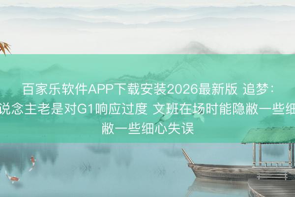 百家乐软件APP下载安装2026最新版 追梦：每个东说念主老是对G1响应过度 文班在场时能隐敝一些细心失误