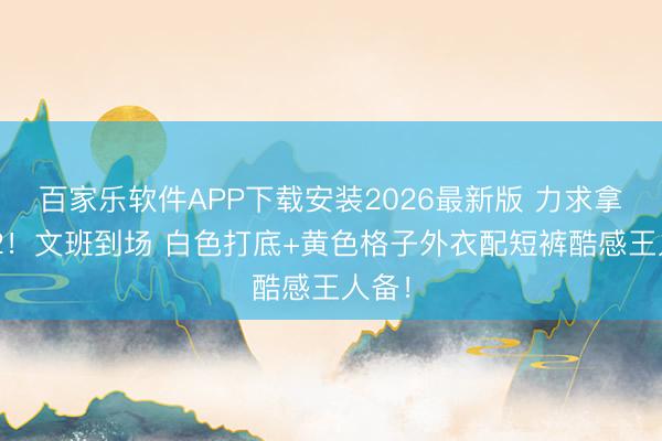 百家乐软件APP下载安装2026最新版 力求拿下G2！文班到场 白色打底+黄色格子外衣配短裤酷感王人备！