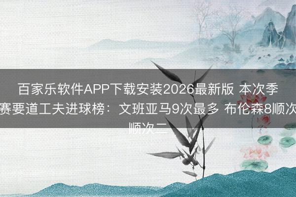百家乐软件APP下载安装2026最新版 本次季后赛要道工夫进球榜：文班亚马9次最多 布伦森8顺次二
