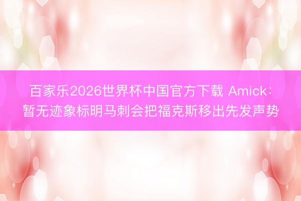 百家乐2026世界杯中国官方下载 Amick：暂无迹象标明马刺会把福克斯移出先发声势