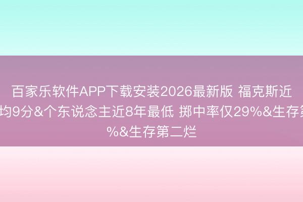 百家乐软件APP下载安装2026最新版 福克斯近4场场均9分&个东说念主近8年最低 掷中率仅29%&生存第二烂